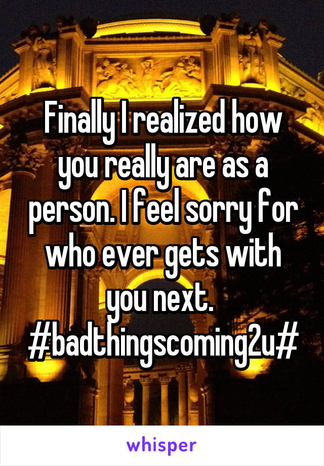 Finally I realized how you really are as a person. I feel sorry for who ever gets with you next. 
#badthingscoming2u#