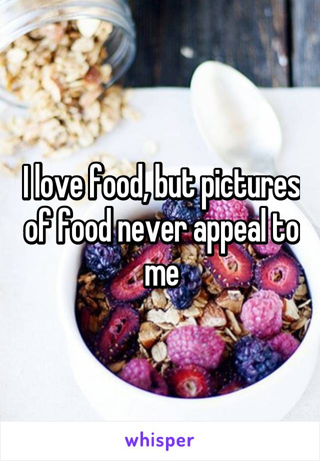 I love food, but pictures of food never appeal to me