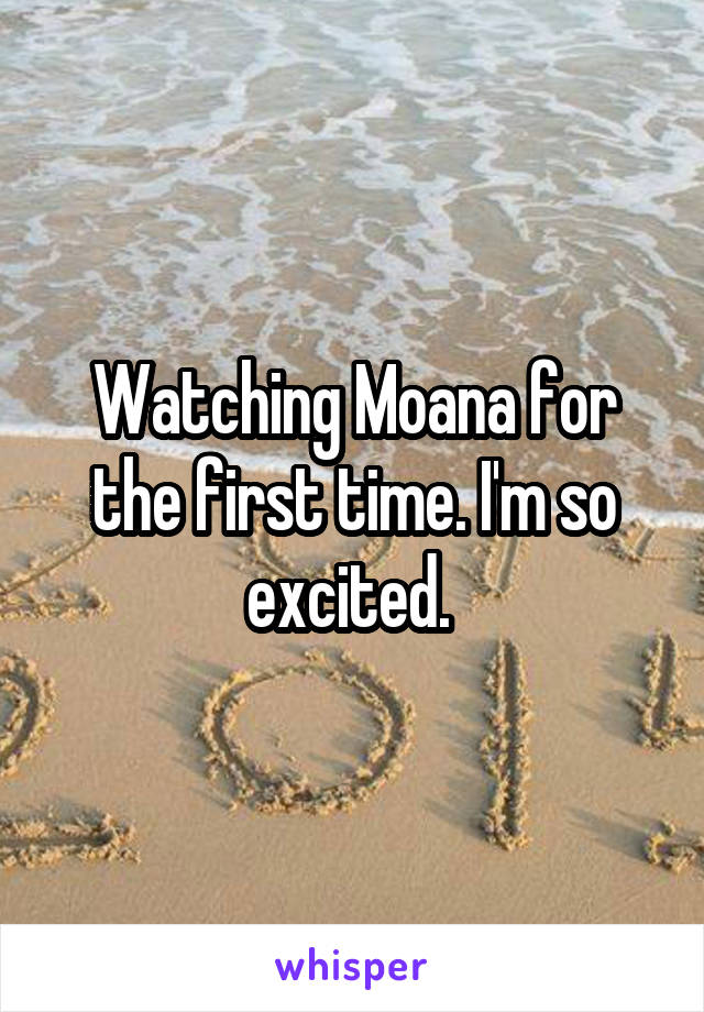 Watching Moana for the first time. I'm so excited. 