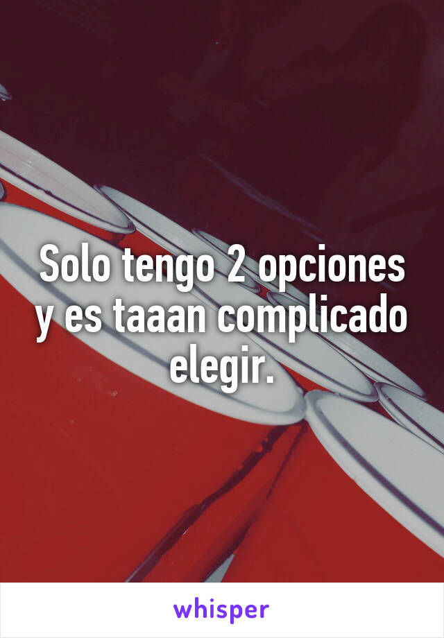 Solo tengo 2 opciones y es taaan complicado elegir.