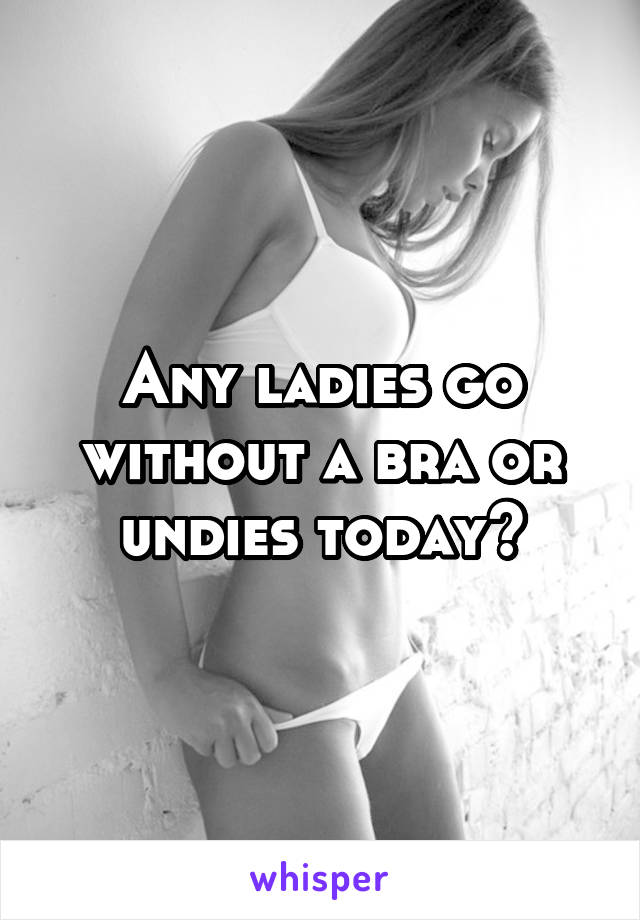 Any ladies go without a bra or undies today?