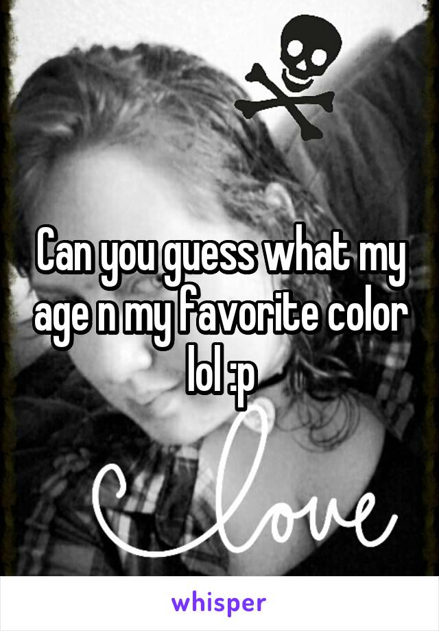 Can you guess what my age n my favorite color lol :p