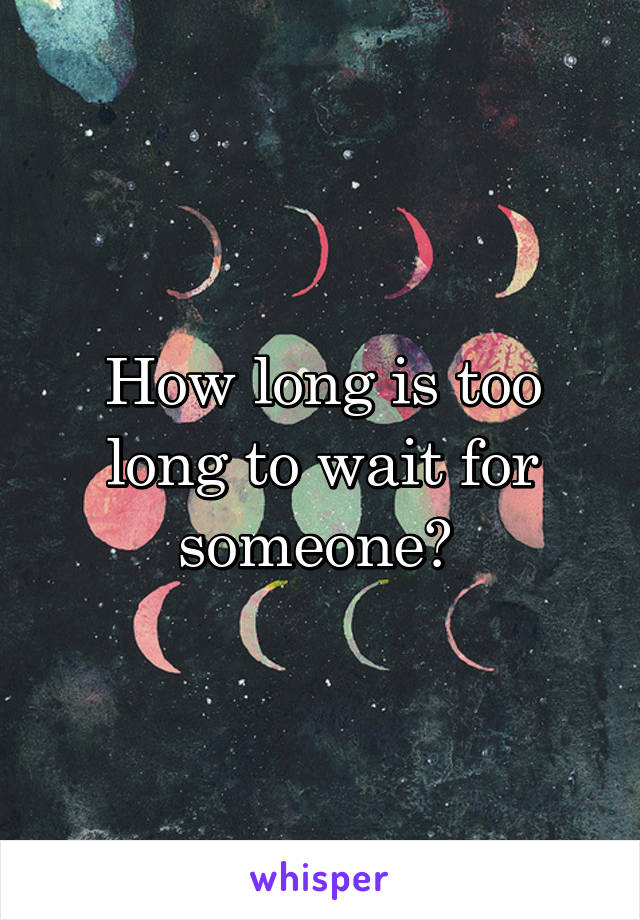 How long is too long to wait for someone? 