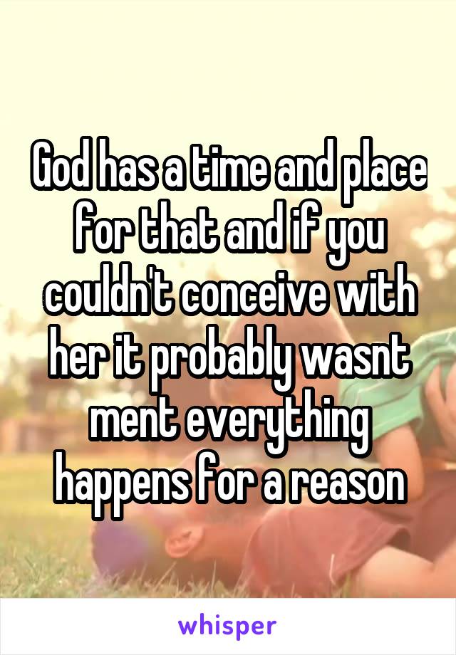 God has a time and place for that and if you couldn't conceive with her it probably wasnt ment everything happens for a reason