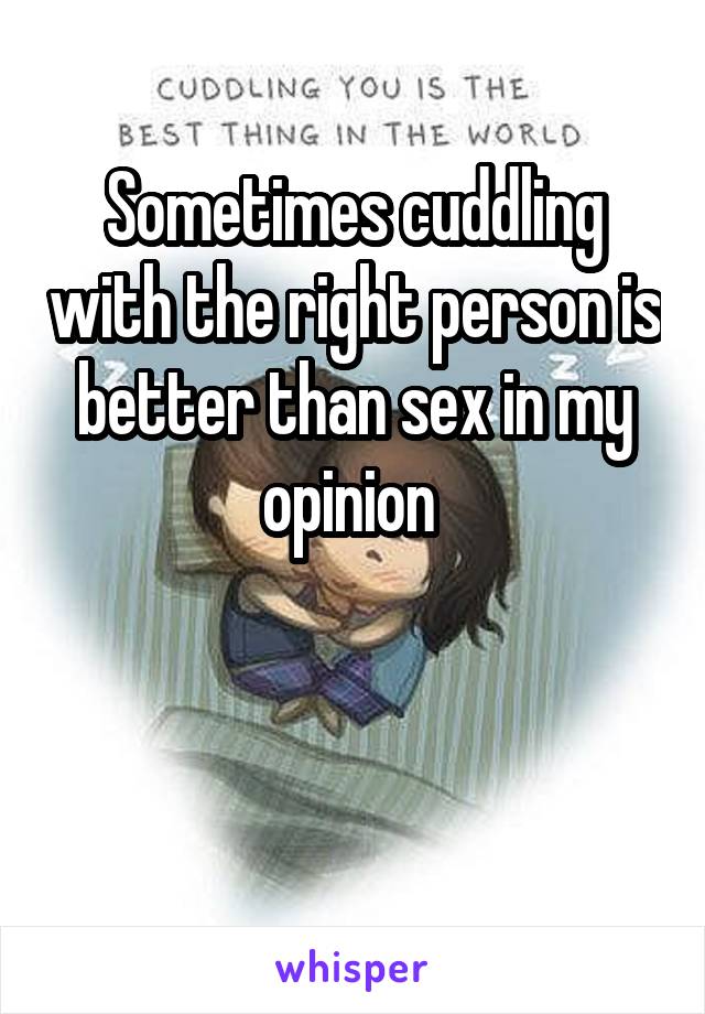 Sometimes cuddling with the right person is better than sex in my opinion 


