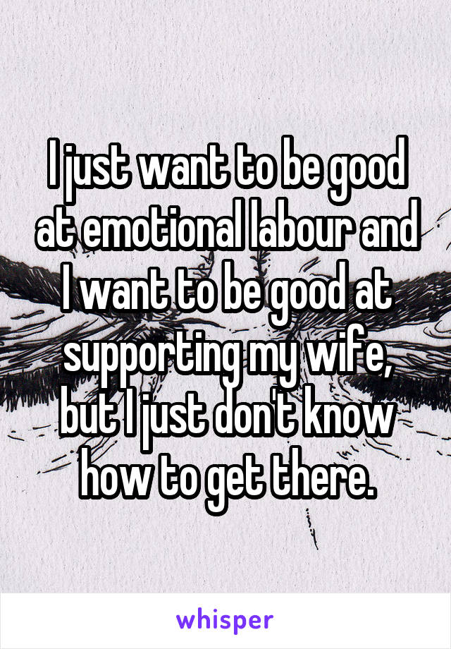 I just want to be good at emotional labour and I want to be good at supporting my wife, but I just don't know how to get there.