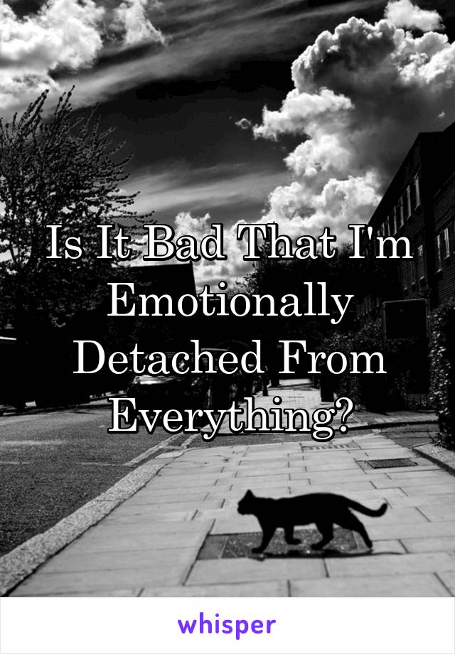 Is It Bad That I'm Emotionally Detached From Everything?