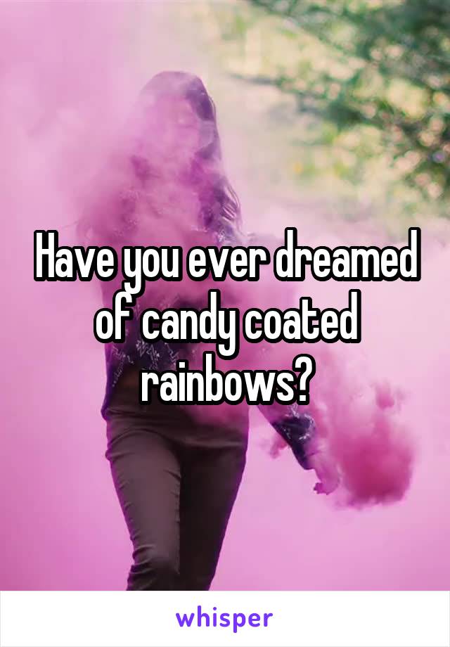 Have you ever dreamed of candy coated rainbows?