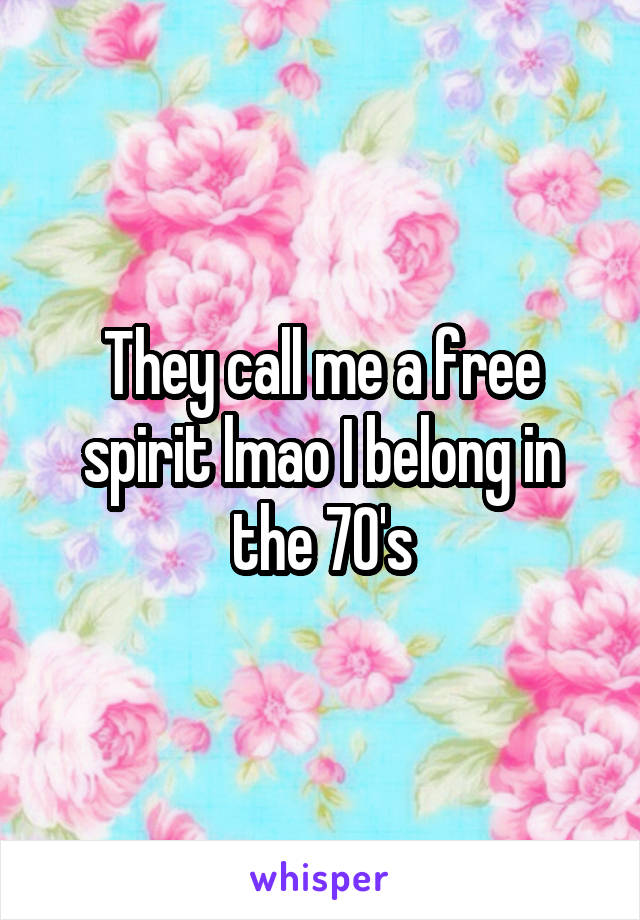 They call me a free spirit lmao I belong in the 70's