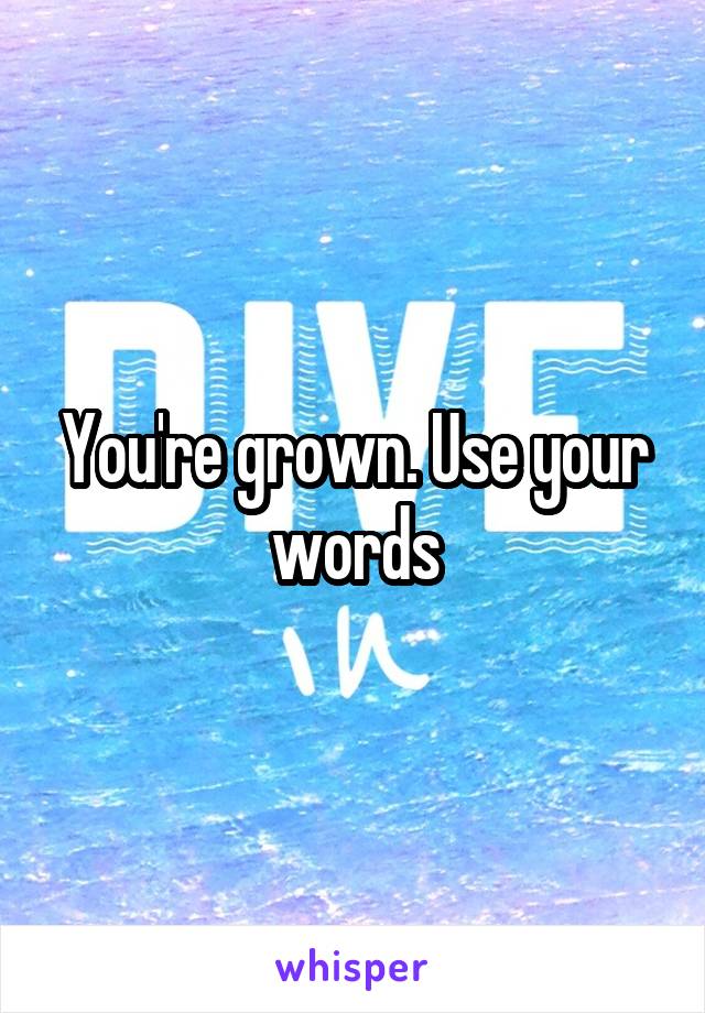 You're grown. Use your words