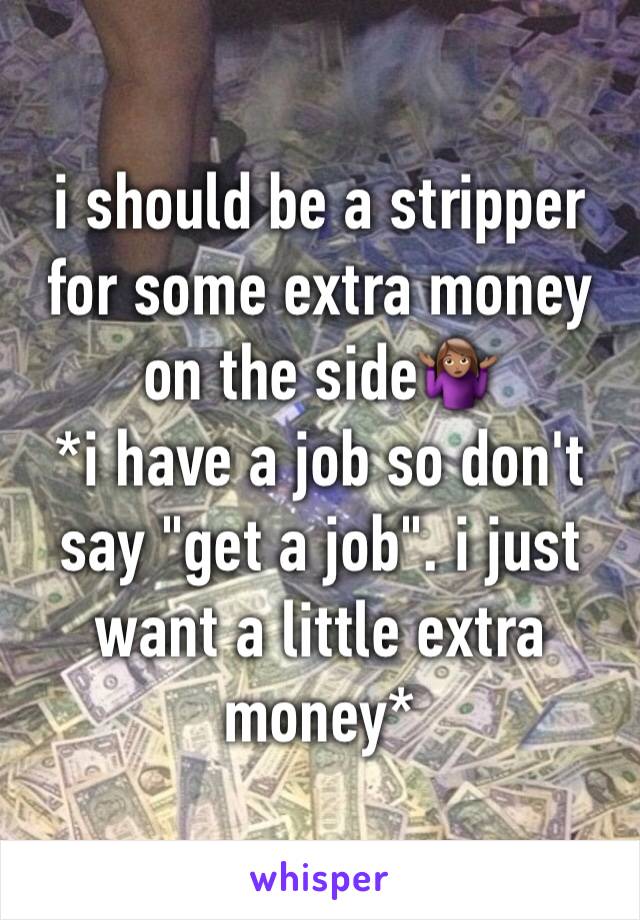 i should be a stripper for some extra money on the side🤷🏽‍♀️ 
*i have a job so don't say "get a job". i just want a little extra money*