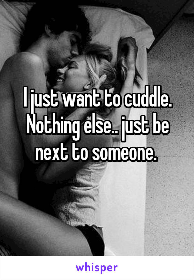 I just want to cuddle. Nothing else.. just be next to someone. 
