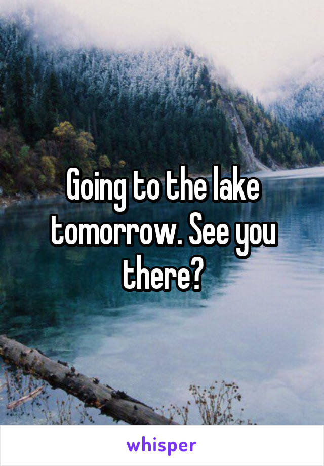 Going to the lake tomorrow. See you there?