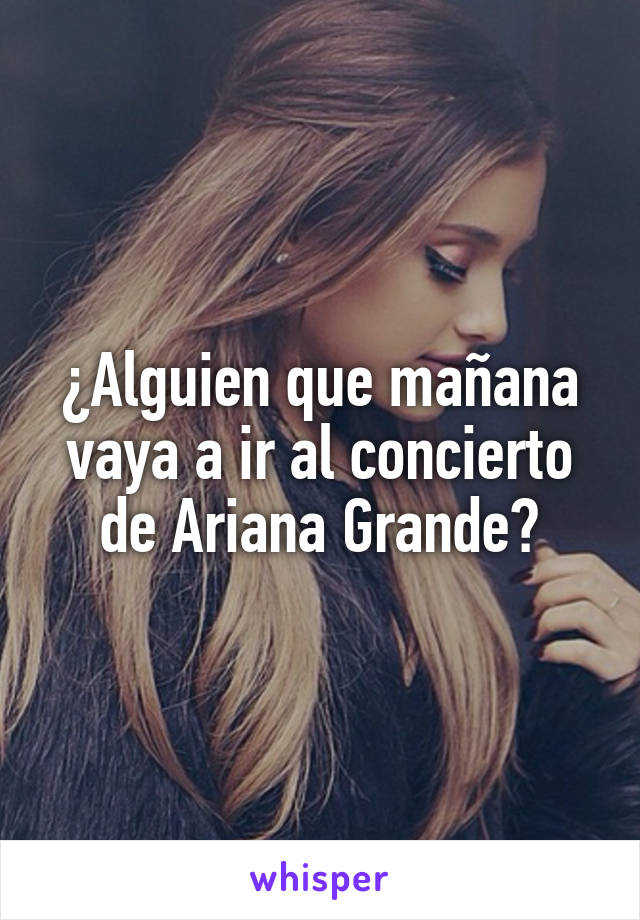 ¿Alguien que mañana vaya a ir al concierto de Ariana Grande?