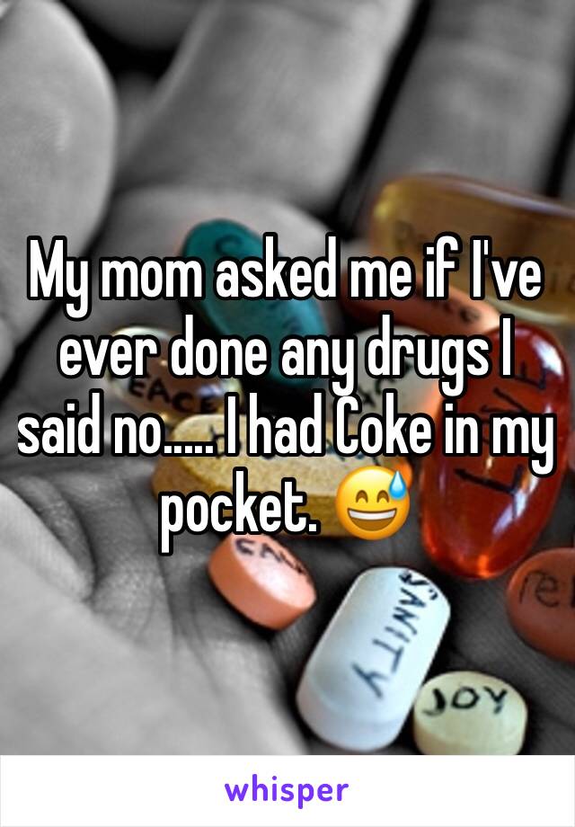 My mom asked me if I've ever done any drugs I said no..... I had Coke in my pocket. 😅