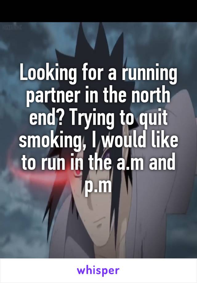 Looking for a running partner in the north end? Trying to quit smoking, I would like to run in the a.m and p.m
