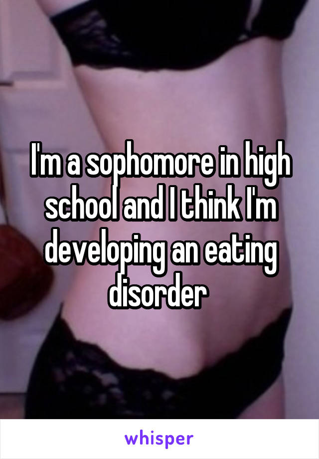 I'm a sophomore in high school and I think I'm developing an eating disorder 