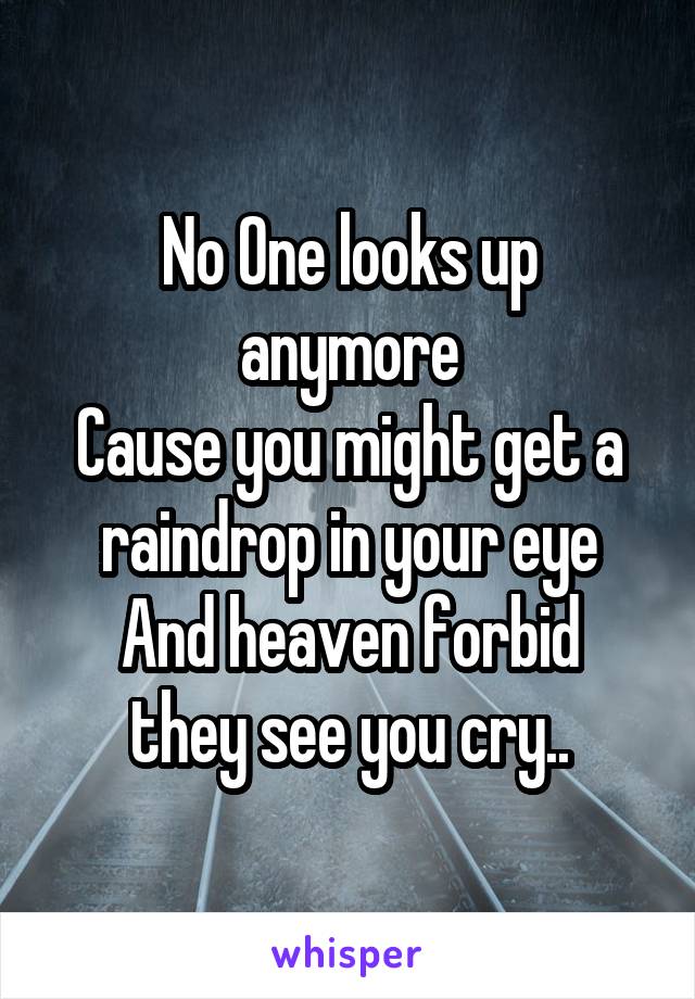 No One looks up anymore
Cause you might get a raindrop in your eye
And heaven forbid they see you cry..