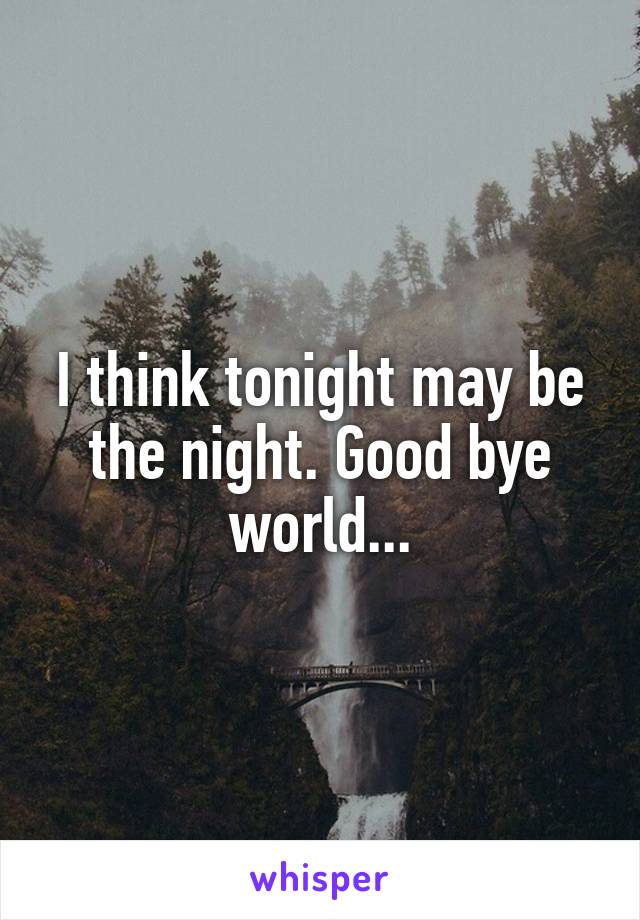 I think tonight may be the night. Good bye world...