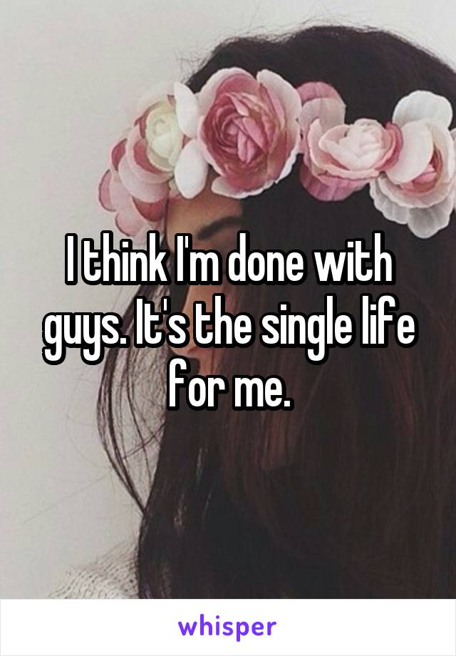 I think I'm done with guys. It's the single life for me.