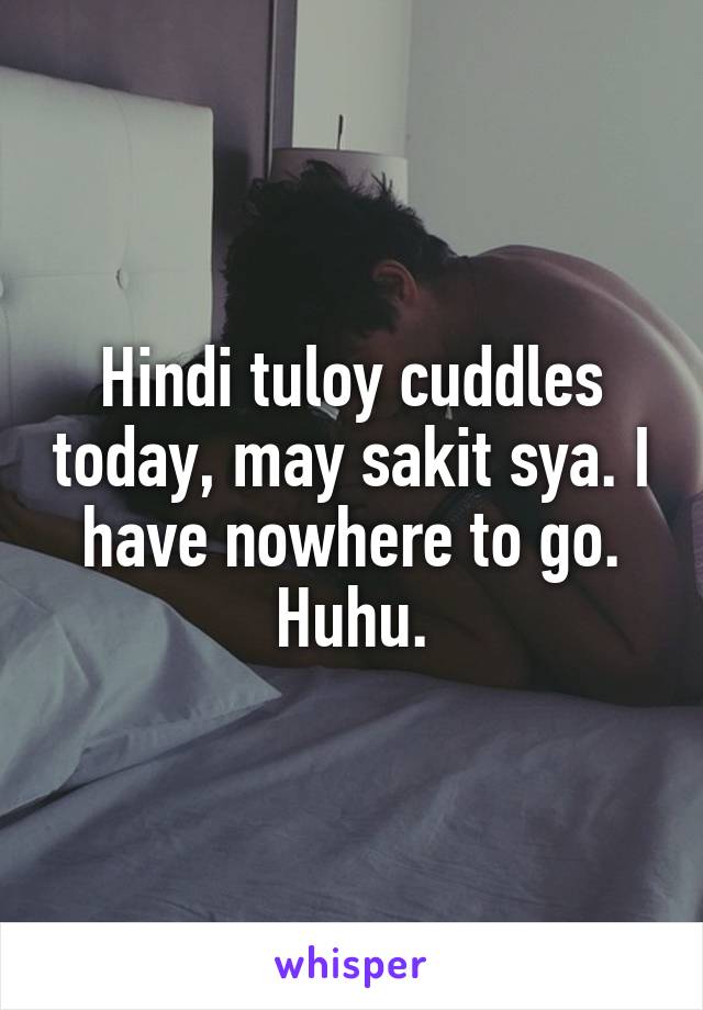 Hindi tuloy cuddles today, may sakit sya. I have nowhere to go. Huhu.