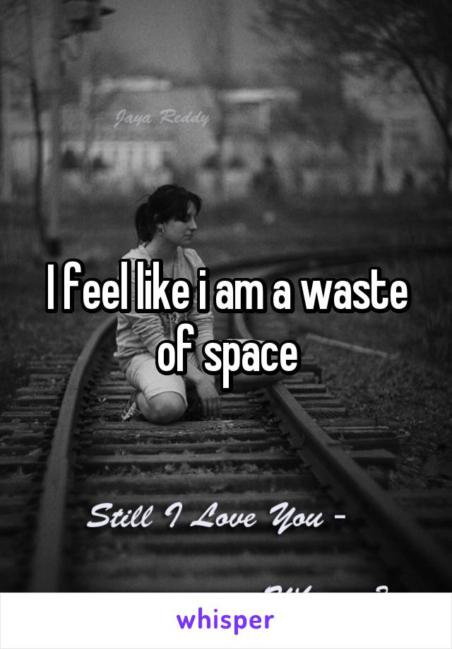 I feel like i am a waste of space