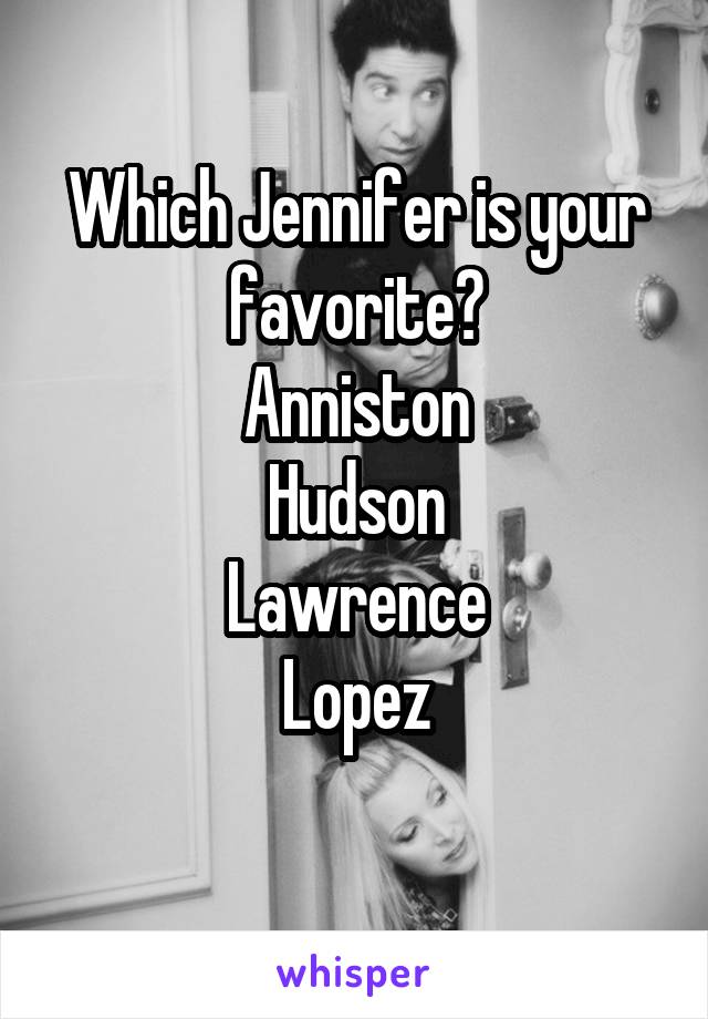 Which Jennifer is your favorite?
Anniston
Hudson
Lawrence
Lopez
