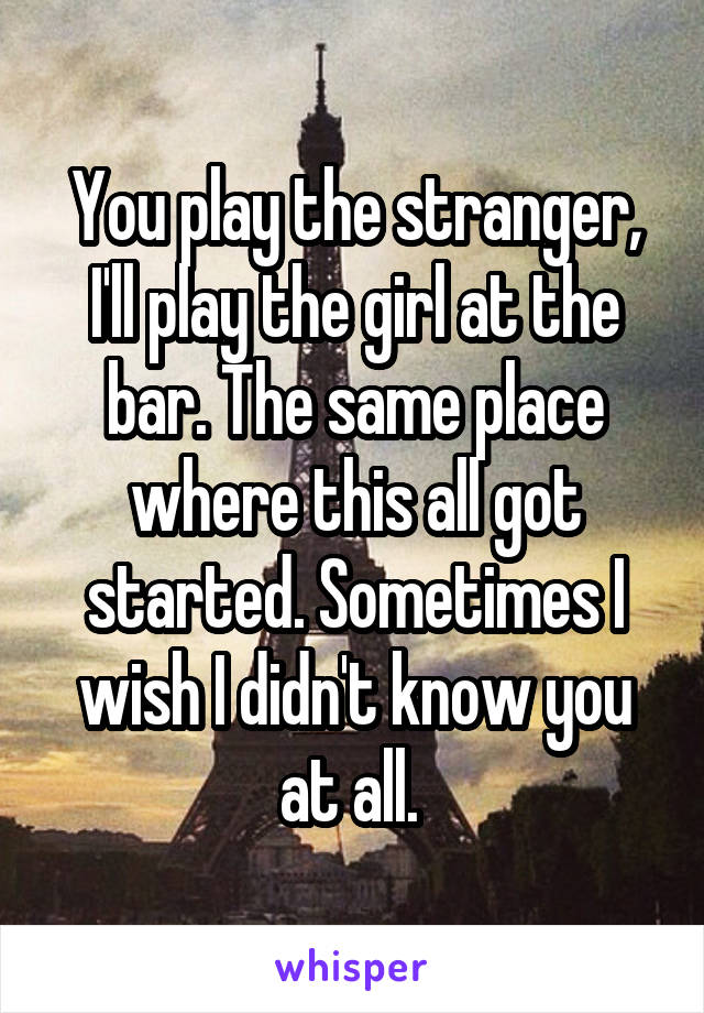 You play the stranger, I'll play the girl at the bar. The same place where this all got started. Sometimes I wish I didn't know you at all. 