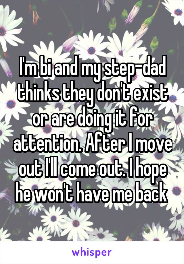 I'm bi and my step-dad thinks they don't exist or are doing it for attention. After I move out I'll come out. I hope he won't have me back 