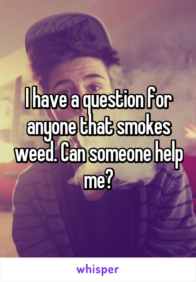 I have a question for anyone that smokes weed. Can someone help me?