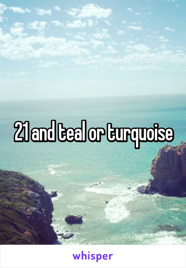 21 and teal or turquoise