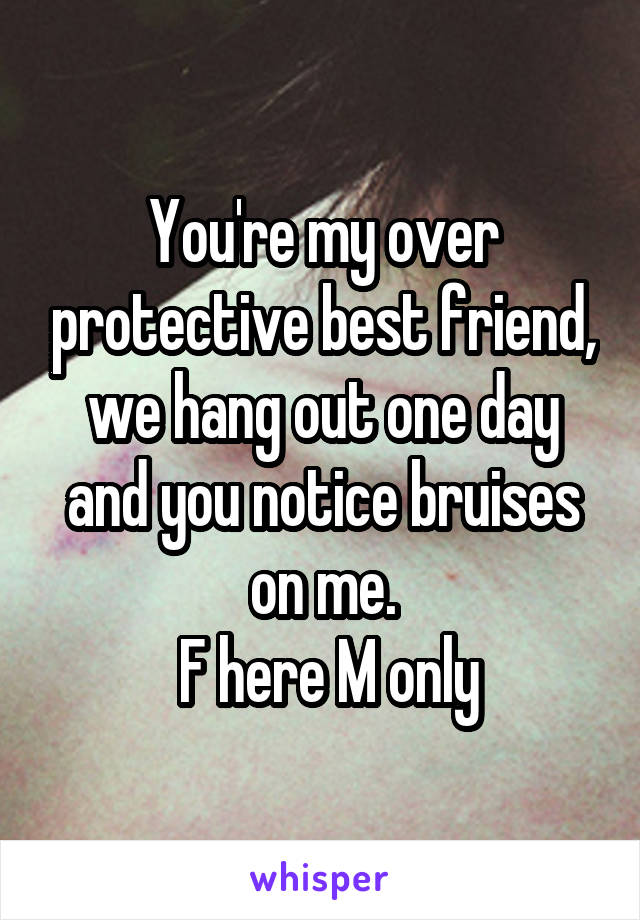 You're my over protective best friend, we hang out one day and you notice bruises on me.
 F here M only