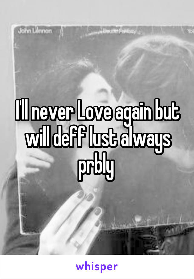 I'll never Love again but will deff lust always prbly 