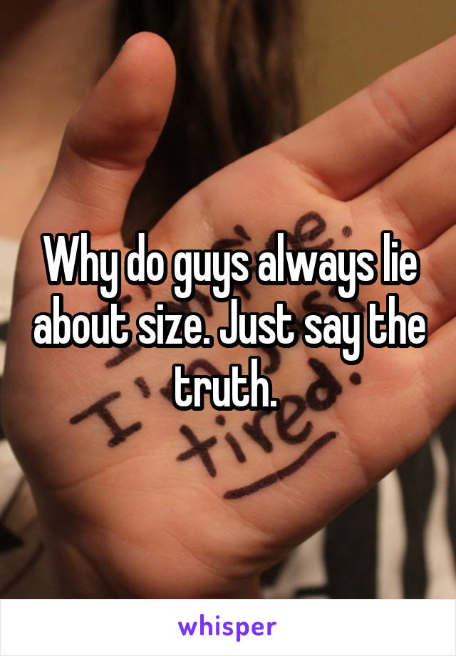 Why do guys always lie about size. Just say the truth. 