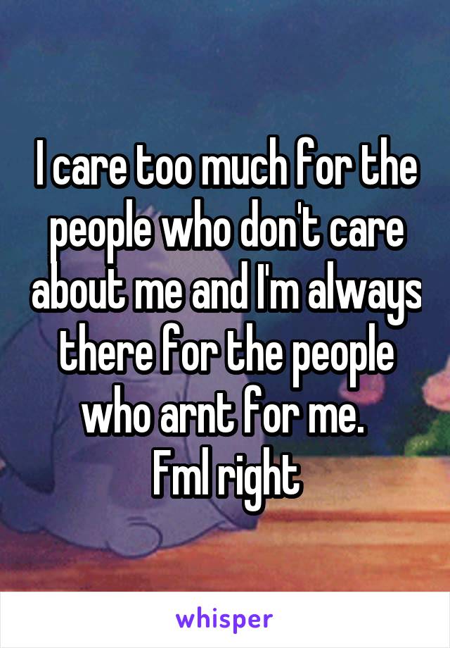 I care too much for the people who don't care about me and I'm always there for the people who arnt for me. 
Fml right