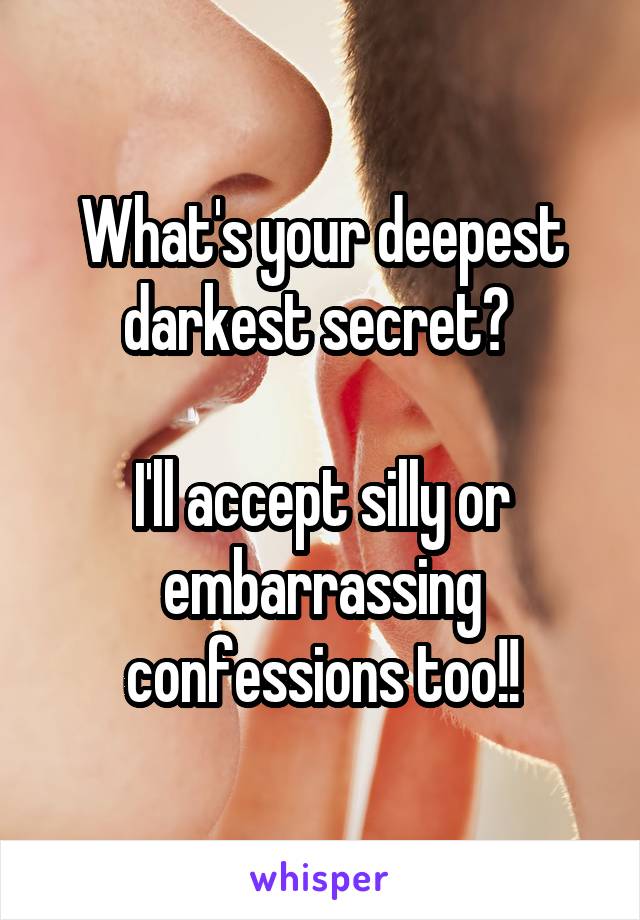 What's your deepest darkest secret? 

I'll accept silly or embarrassing confessions too!!