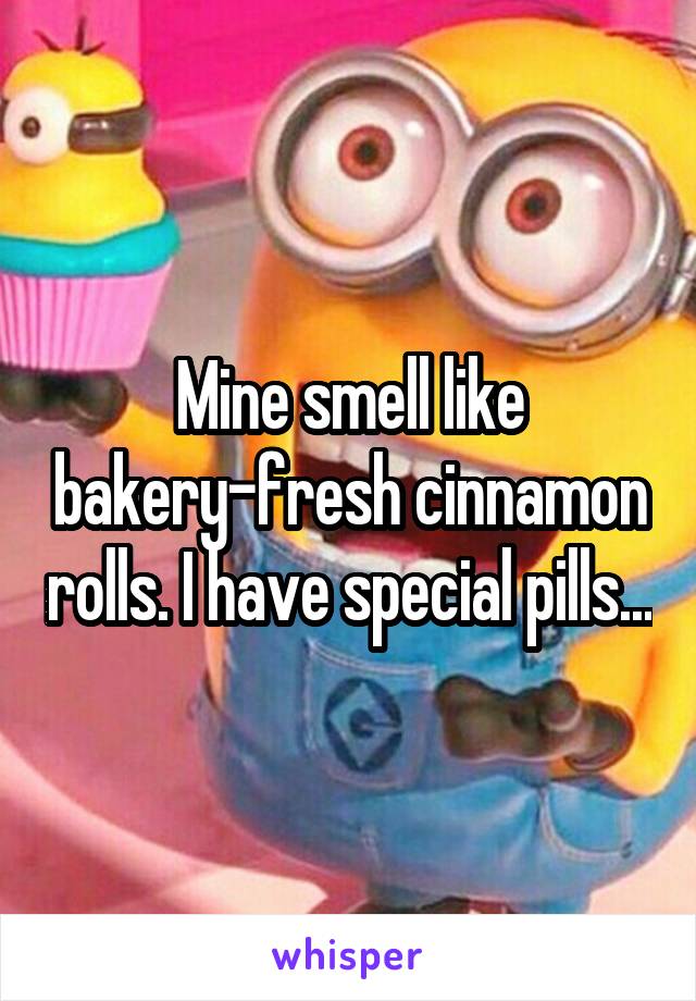 Mine smell like bakery-fresh cinnamon rolls. I have special pills...