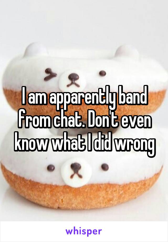 I am apparently band from chat. Don't even know what I did wrong