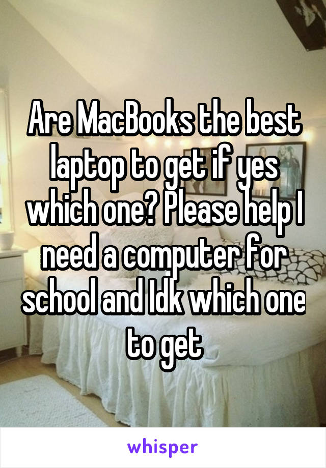 Are MacBooks the best laptop to get if yes which one? Please help I need a computer for school and Idk which one to get