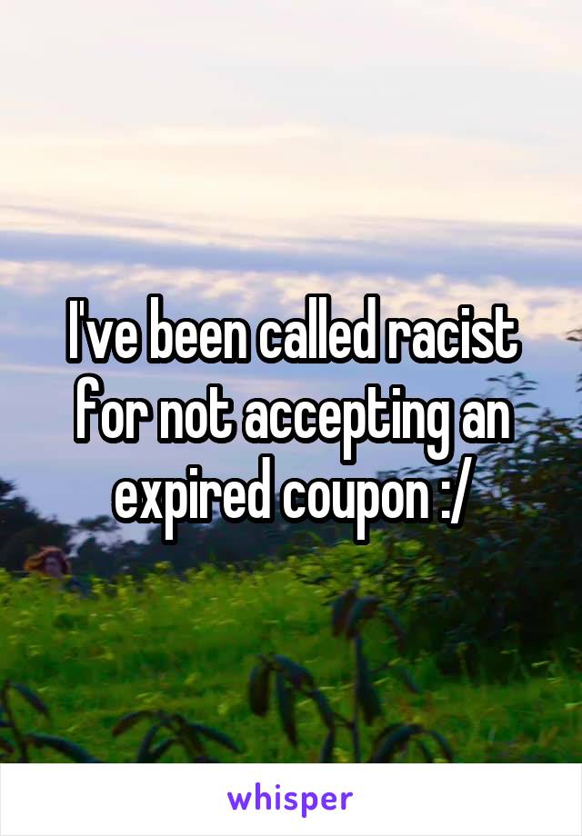 I've been called racist for not accepting an expired coupon :/