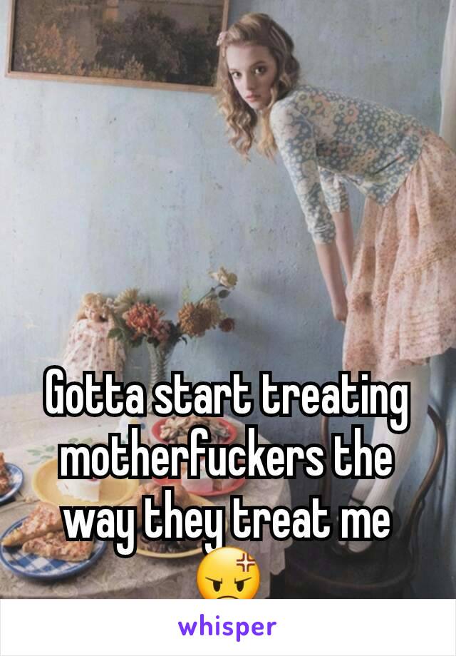 Gotta start treating motherfuckers the way they treat me 😡