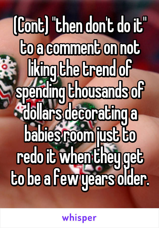 (Cont) "then don't do it" to a comment on not liking the trend of spending thousands of dollars decorating a babies room just to redo it when they get to be a few years older. 