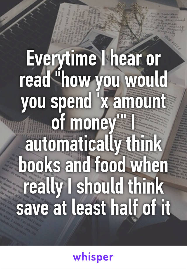 Everytime I hear or read "how you would you spend 'x amount of money'" I automatically think books and food when really I should think save at least half of it