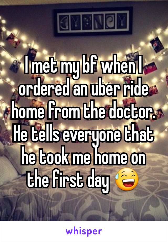 I met my bf when I ordered an uber ride home from the doctor. He tells everyone that he took me home on the first day 😅