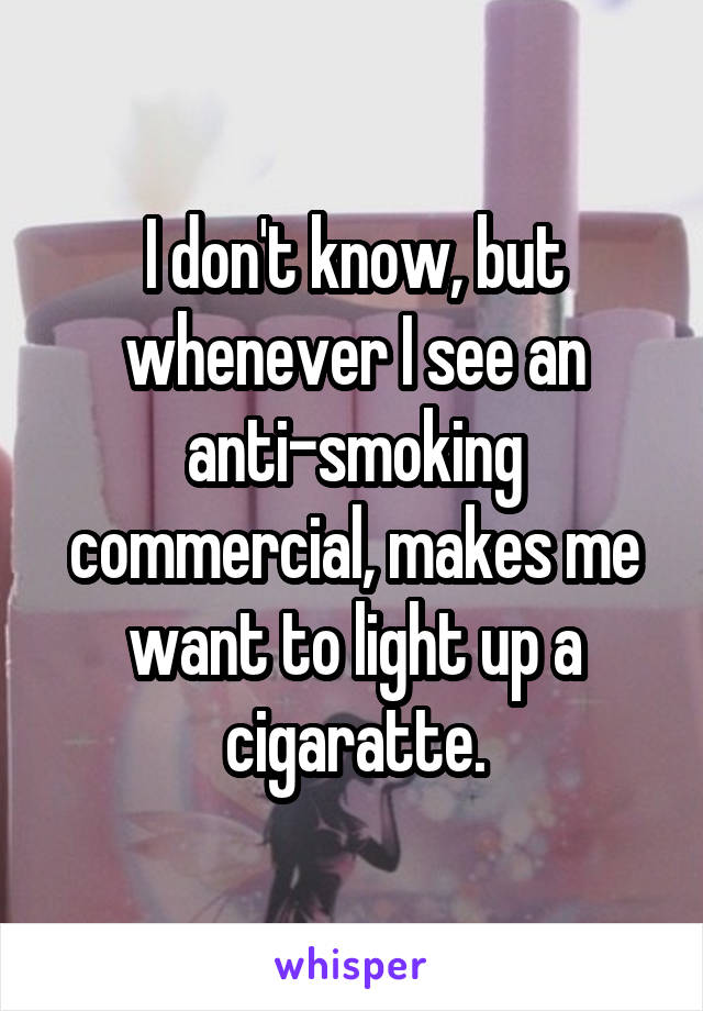 I don't know, but whenever I see an anti-smoking commercial, makes me want to light up a cigaratte.