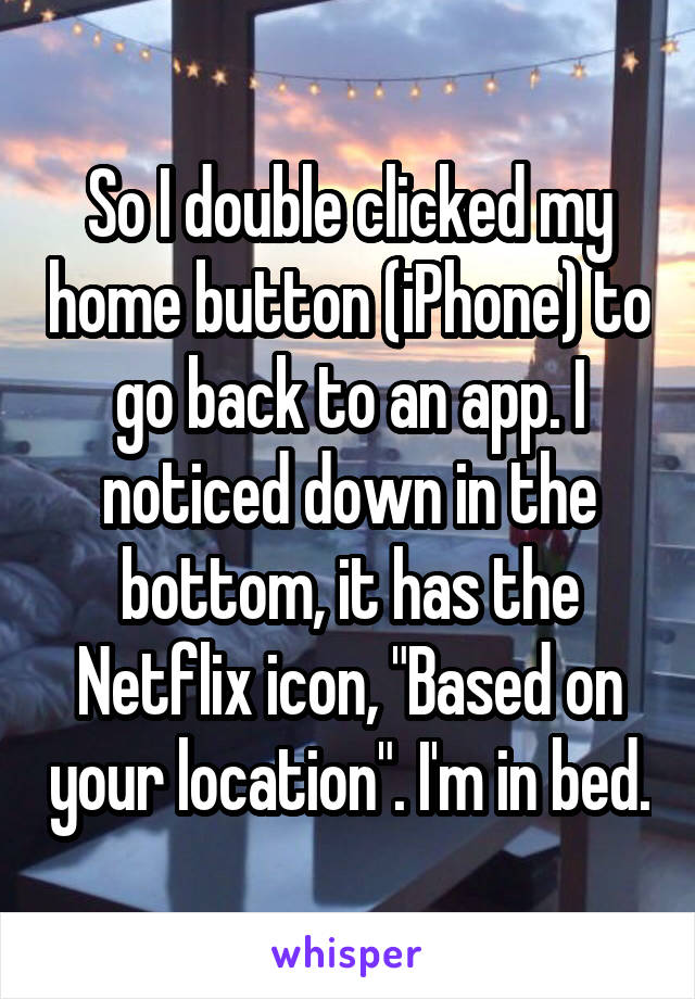 So I double clicked my home button (iPhone) to go back to an app. I noticed down in the bottom, it has the Netflix icon, "Based on your location". I'm in bed.