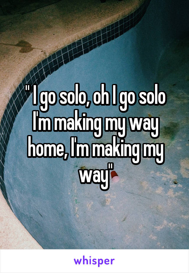 " I go solo, oh I go solo
I'm making my way home, I'm making my way"