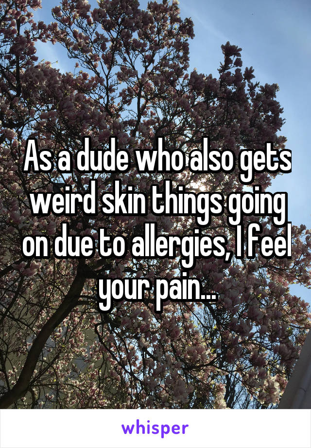 As a dude who also gets weird skin things going on due to allergies, I feel your pain...