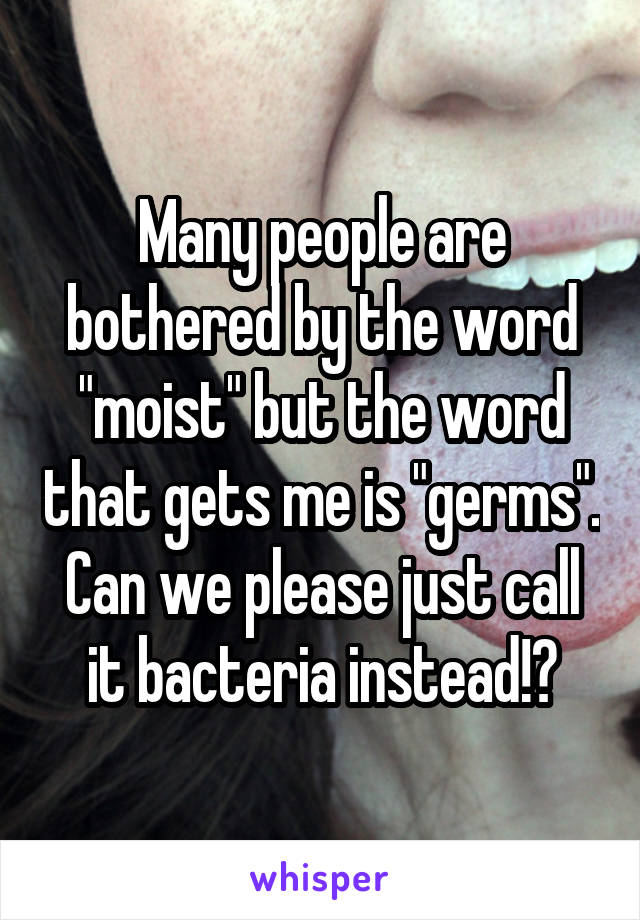 Many people are bothered by the word "moist" but the word that gets me is "germs". Can we please just call it bacteria instead!?