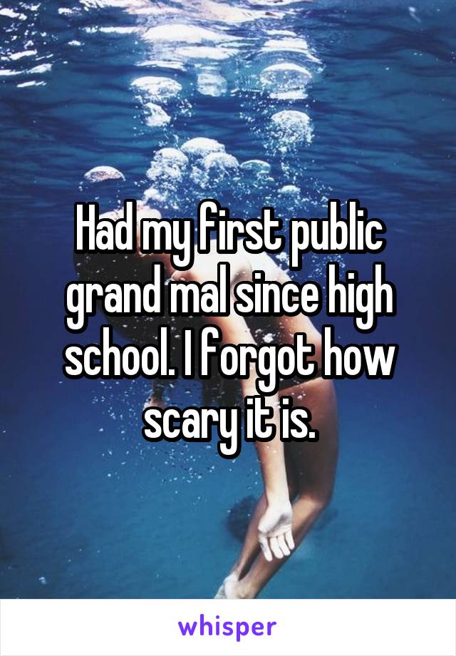 Had my first public grand mal since high school. I forgot how scary it is.